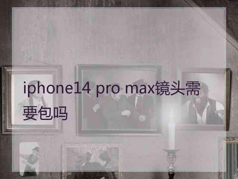 iphone14 pro max镜头需要包吗