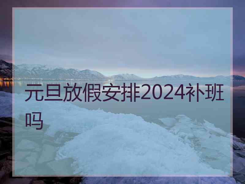 元旦放假安排2024补班吗