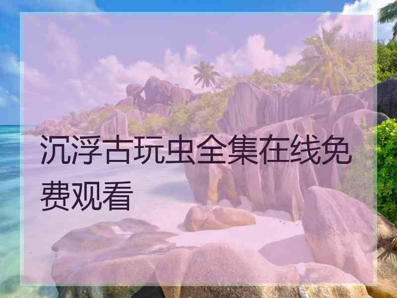 沉浮古玩虫全集在线免费观看