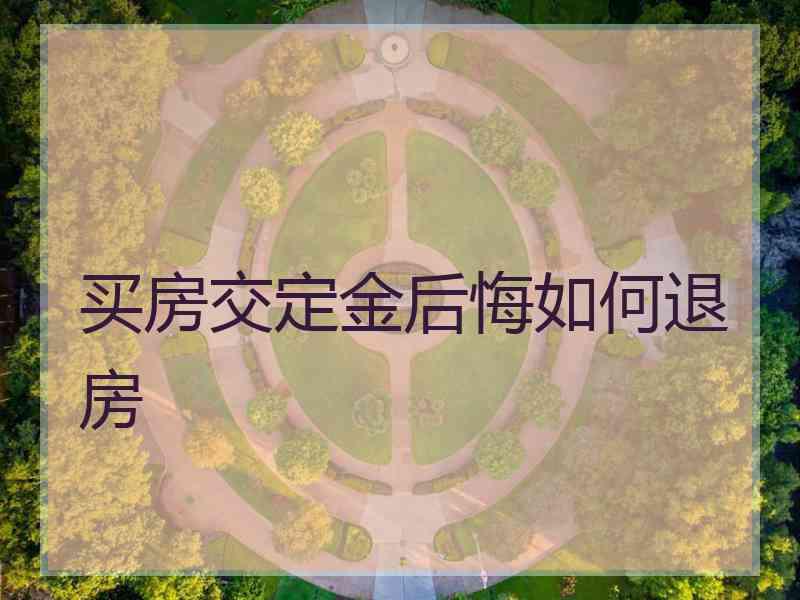 买房交定金后悔如何退房