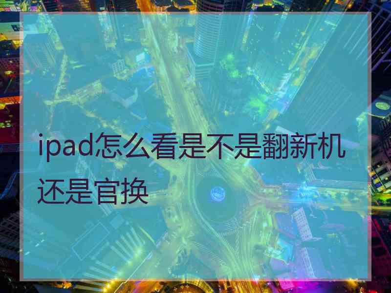 ipad怎么看是不是翻新机还是官换