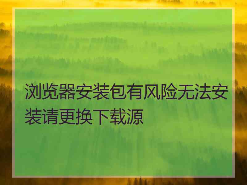 浏览器安装包有风险无法安装请更换下载源