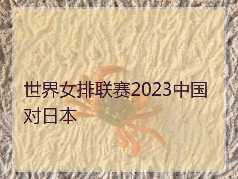 世界女排联赛2023中国对日本