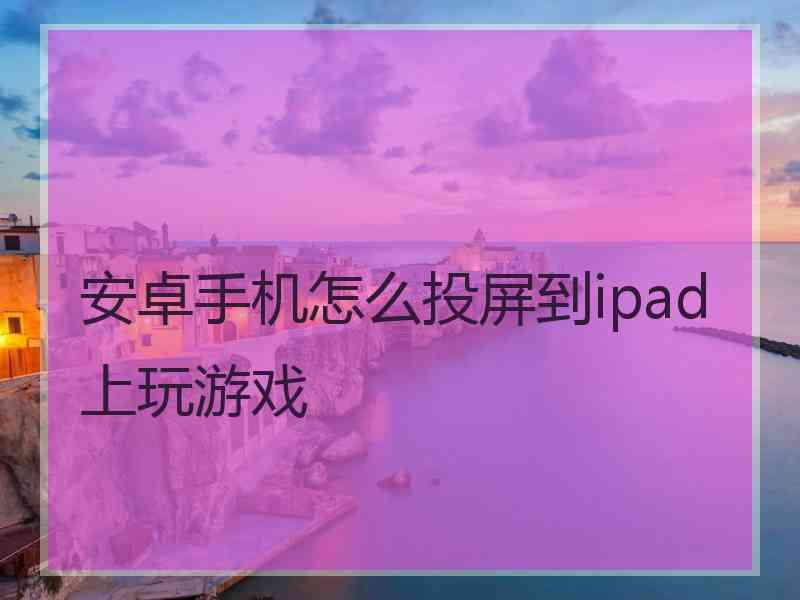 安卓手机怎么投屏到ipad上玩游戏