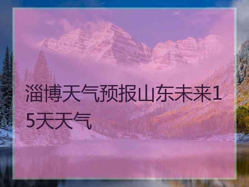 淄博天气预报山东未来15天天气