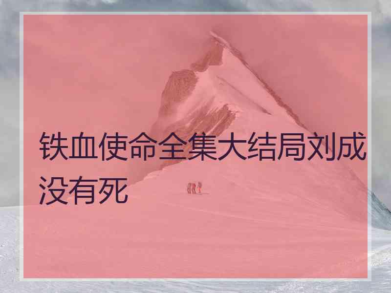 铁血使命全集大结局刘成没有死