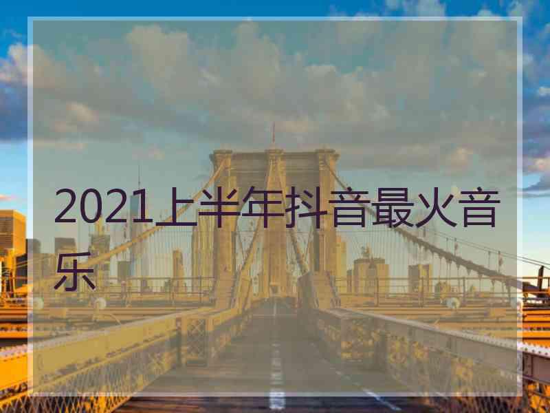 2021上半年抖音最火音乐