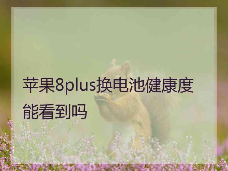 苹果8plus换电池健康度能看到吗