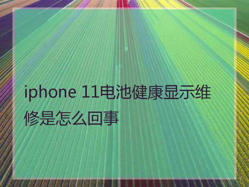 iphone 11电池健康显示维修是怎么回事