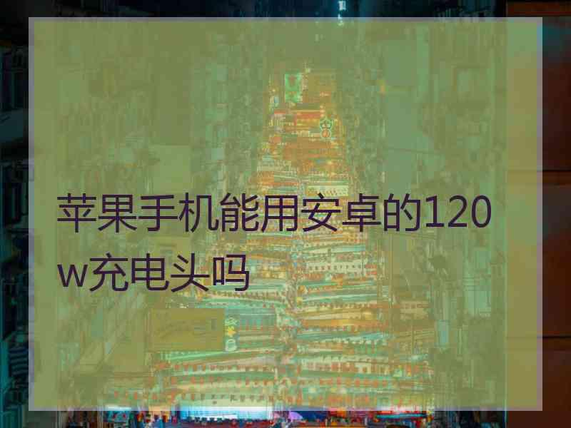 苹果手机能用安卓的120w充电头吗