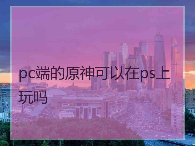 pc端的原神可以在ps上玩吗