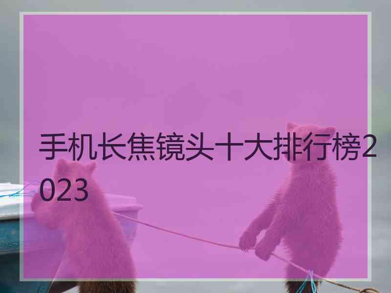 手机长焦镜头十大排行榜2023