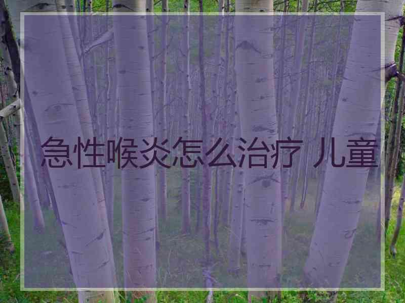 急性喉炎怎么治疗 儿童