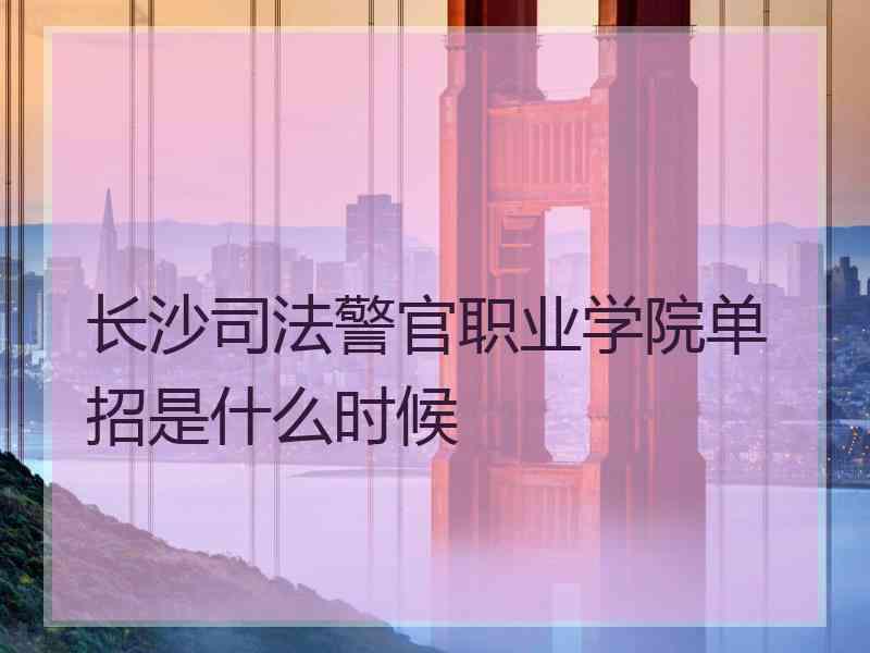 长沙司法警官职业学院单招是什么时候