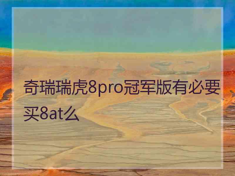 奇瑞瑞虎8pro冠军版有必要买8at么