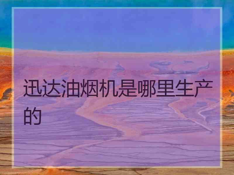 迅达油烟机是哪里生产的