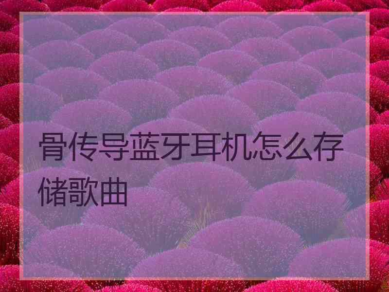 骨传导蓝牙耳机怎么存储歌曲