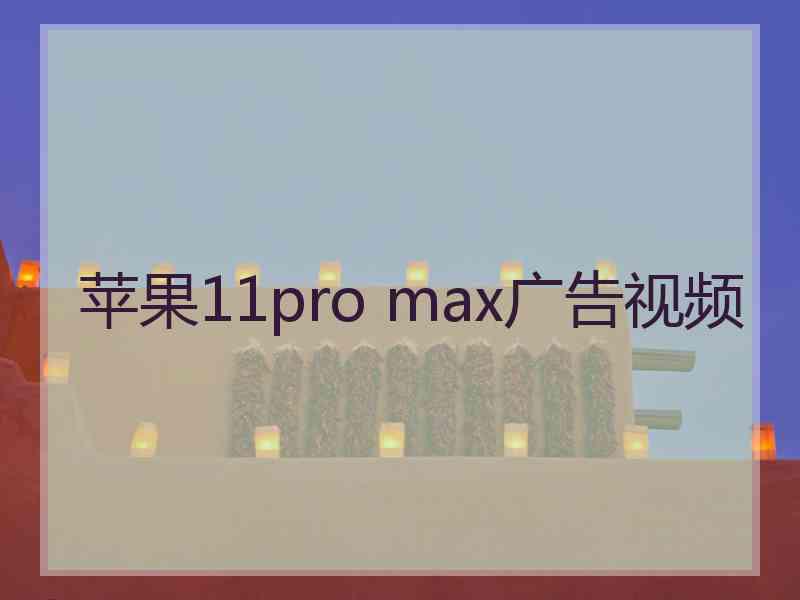 苹果11pro max广告视频