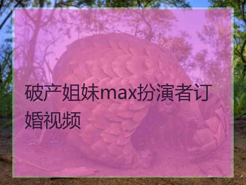 破产姐妹max扮演者订婚视频