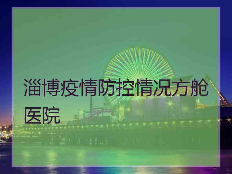 淄博疫情防控情况方舱医院