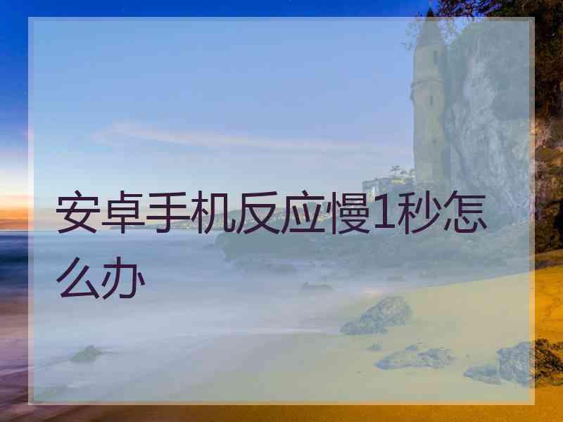 安卓手机反应慢1秒怎么办