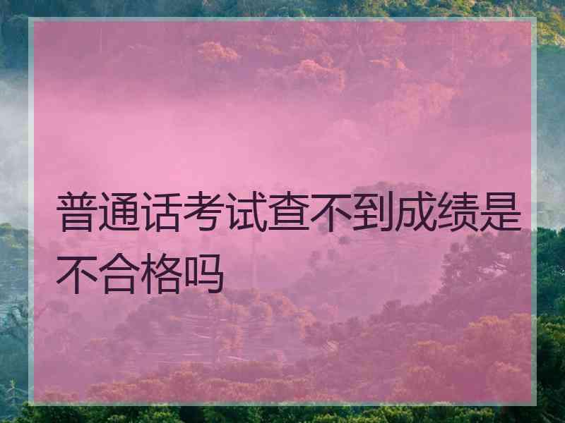 普通话考试查不到成绩是不合格吗