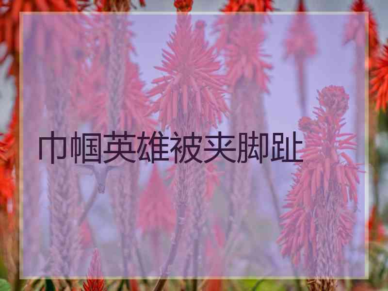 巾帼英雄被夹脚趾