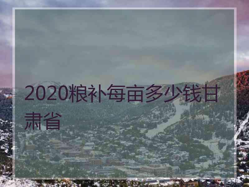 2020粮补每亩多少钱甘肃省