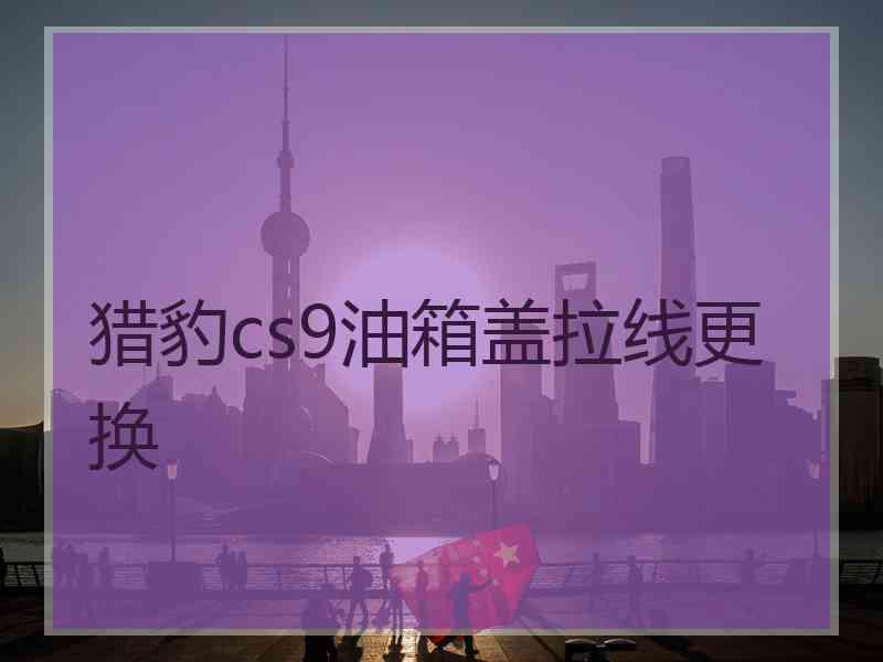 猎豹cs9油箱盖拉线更换