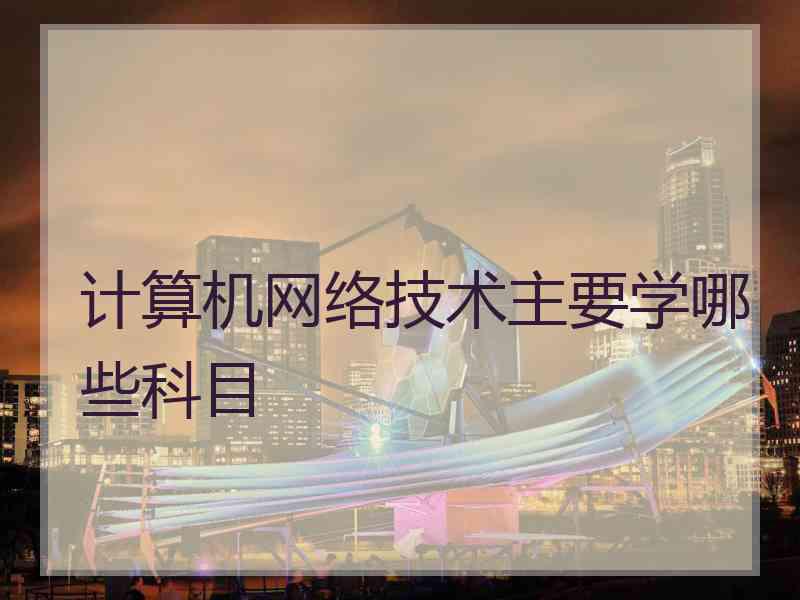 计算机网络技术主要学哪些科目