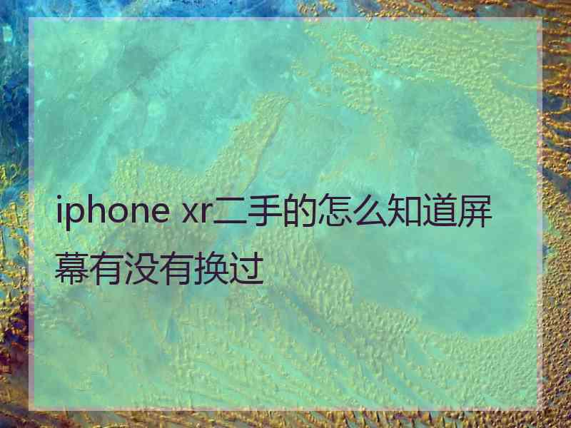 iphone xr二手的怎么知道屏幕有没有换过