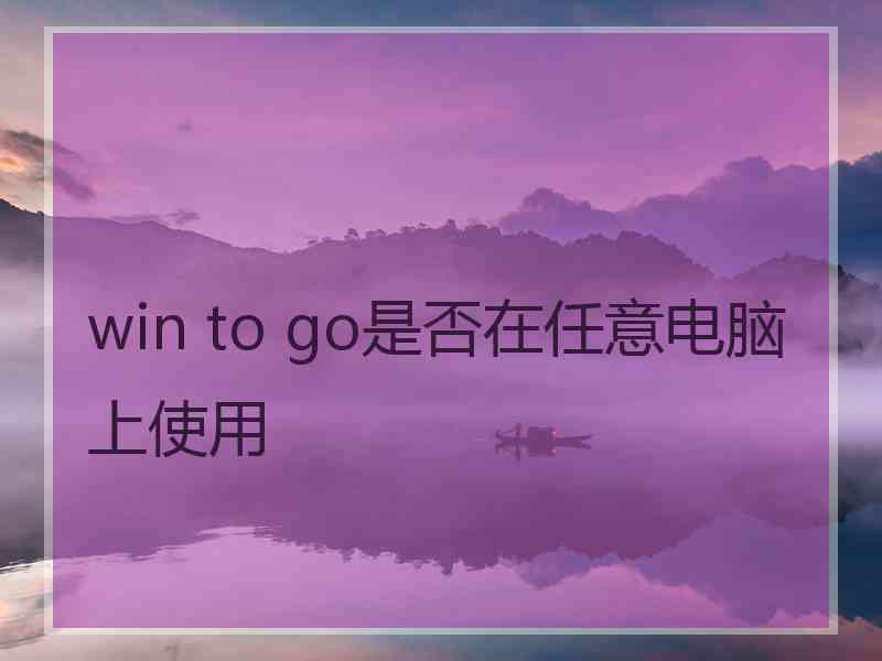 win to go是否在任意电脑上使用