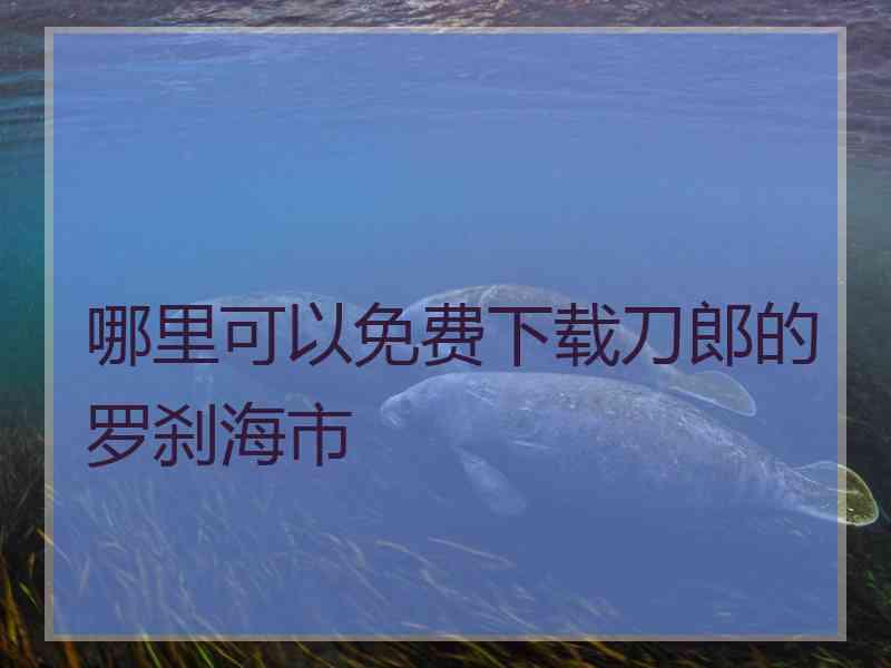 哪里可以免费下载刀郎的罗刹海市