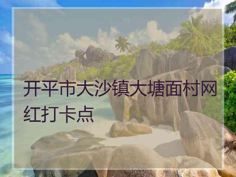 开平市大沙镇大塘面村网红打卡点