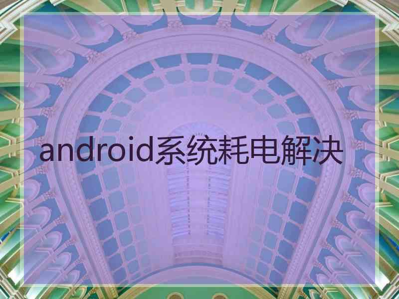 android系统耗电解决