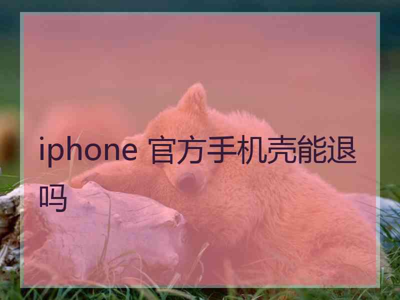 iphone 官方手机壳能退吗