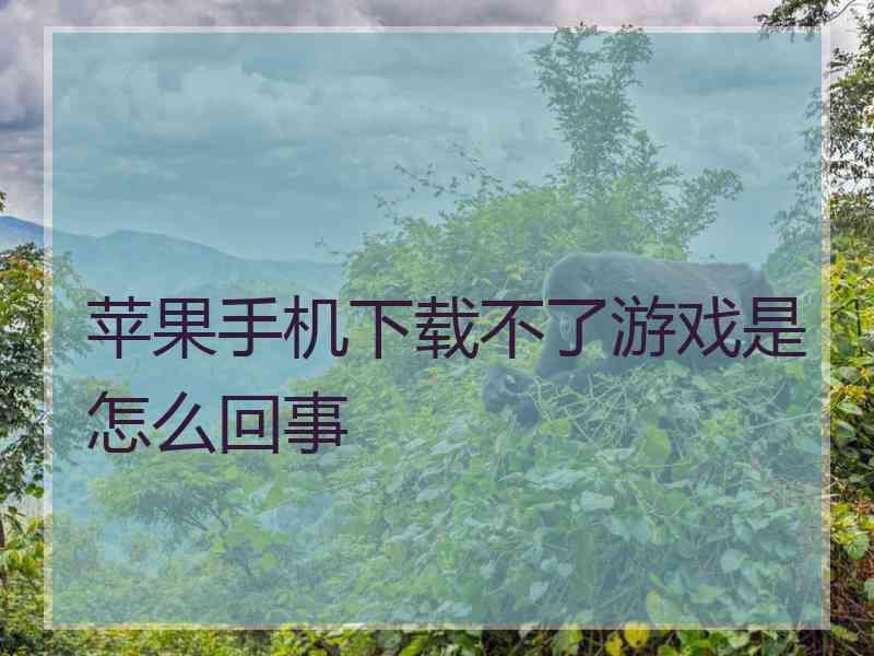 苹果手机下载不了游戏是怎么回事