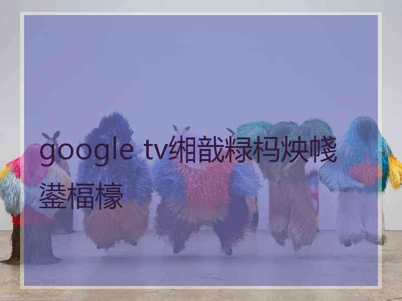 google tv缃戠粶杩炴帴鍙楅檺