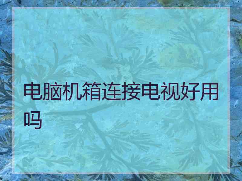 电脑机箱连接电视好用吗