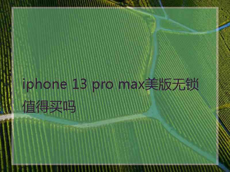 iphone 13 pro max美版无锁值得买吗