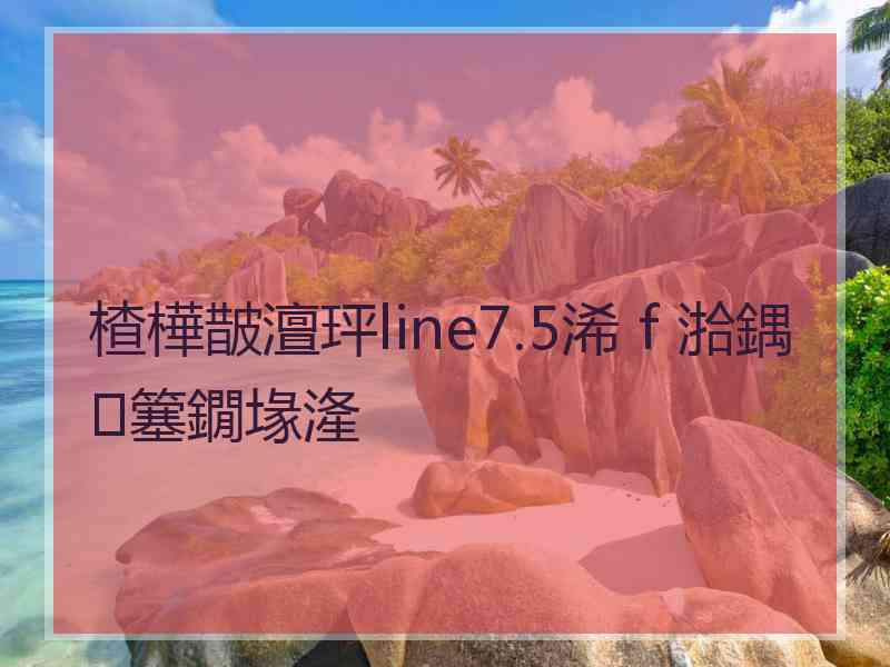 楂樺皵澶玶line7.5浠ｆ湁鍝簺鐗堟湰