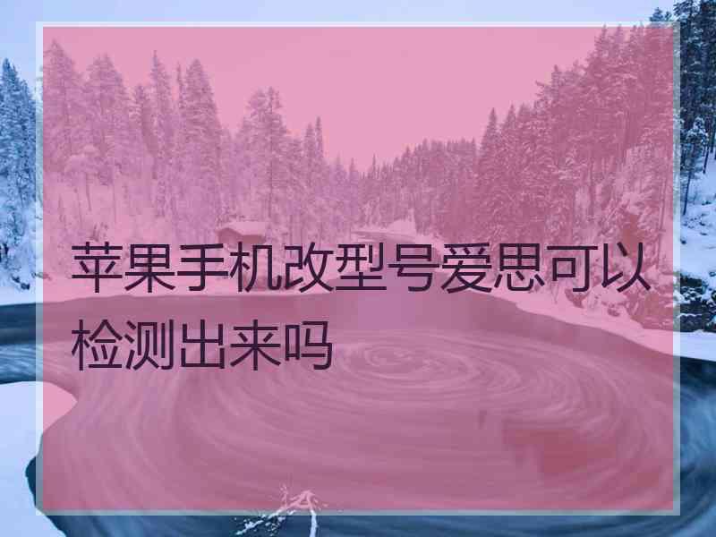 苹果手机改型号爱思可以检测出来吗