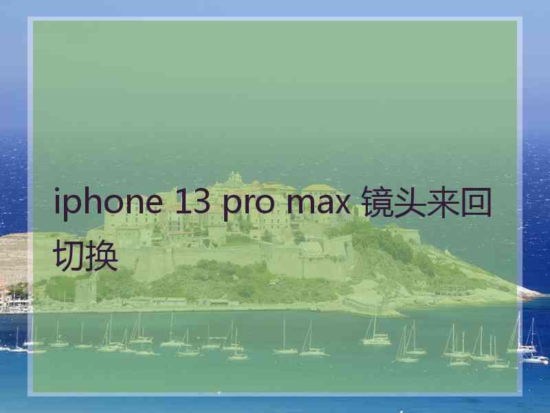 iphone 13 pro max 镜头来回切换