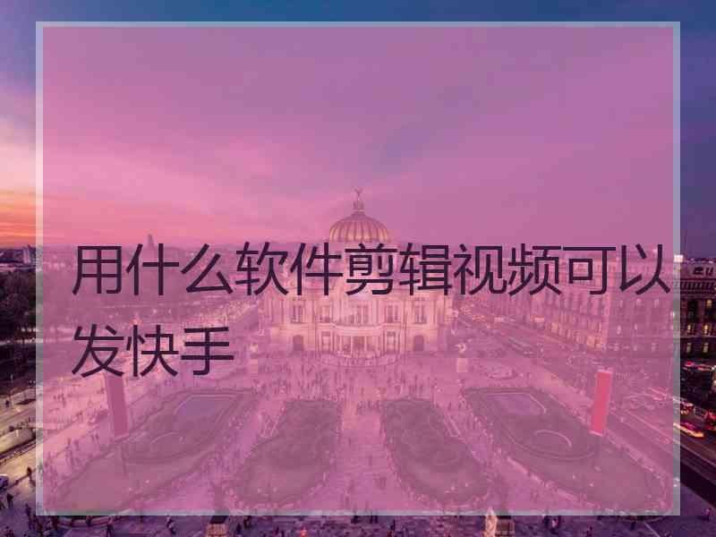 用什么软件剪辑视频可以发快手