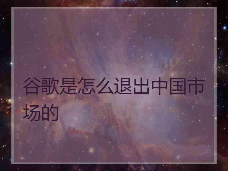 谷歌是怎么退出中国市场的