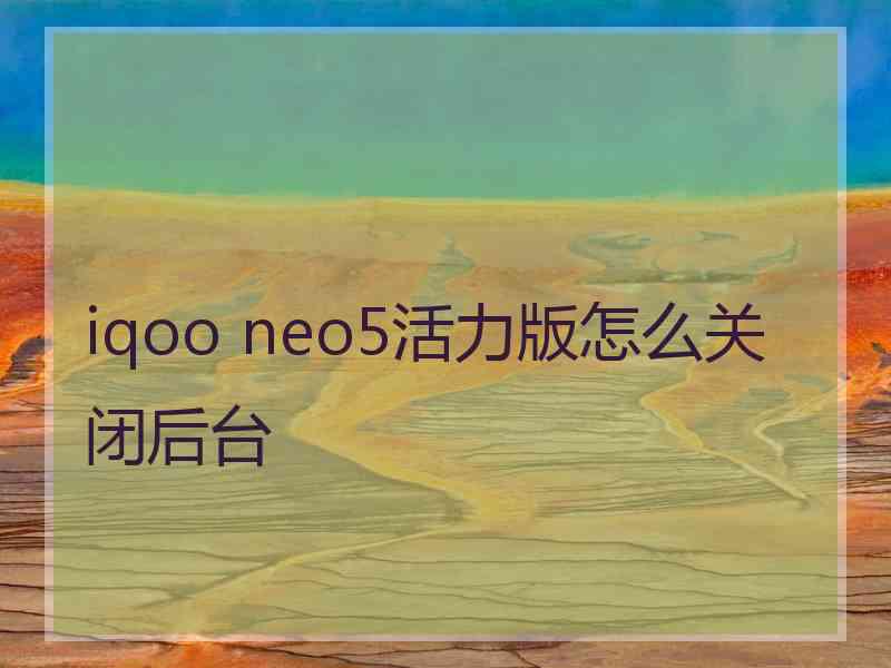 iqoo neo5活力版怎么关闭后台