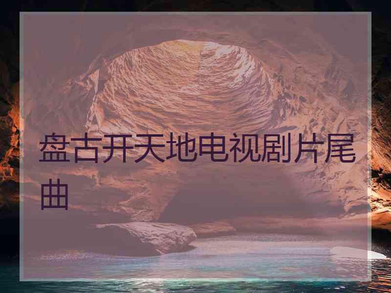 盘古开天地电视剧片尾曲