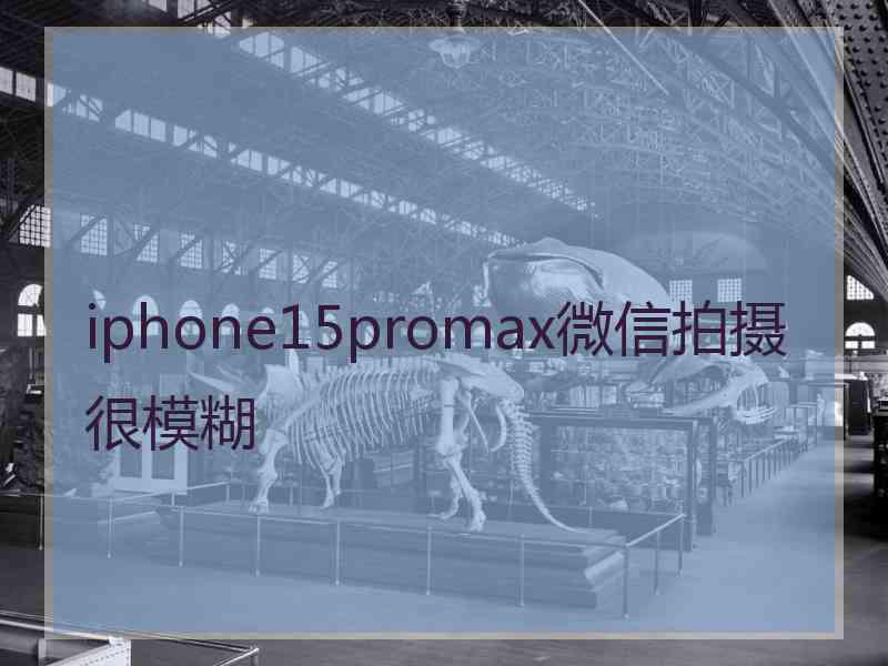 iphone15promax微信拍摄很模糊