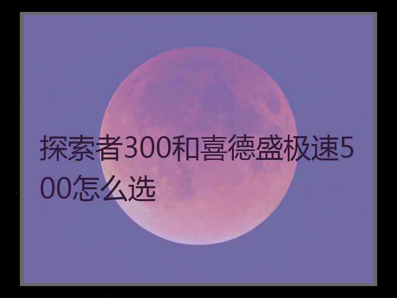 探索者300和喜德盛极速500怎么选