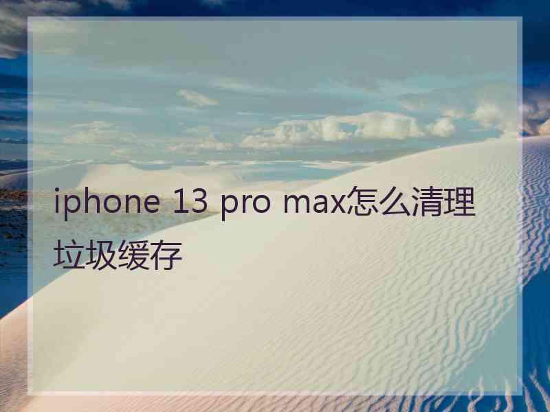 iphone 13 pro max怎么清理垃圾缓存